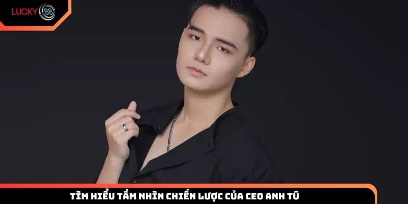 Tìm hiểu tầm nhìn chiến lược của CEO Anh Tú