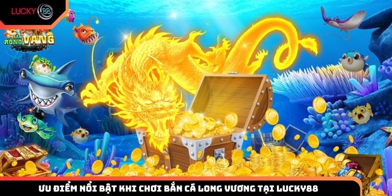 Ưu điểm nổi bật khi chơi bắn cá Long Vương tại Lucky88